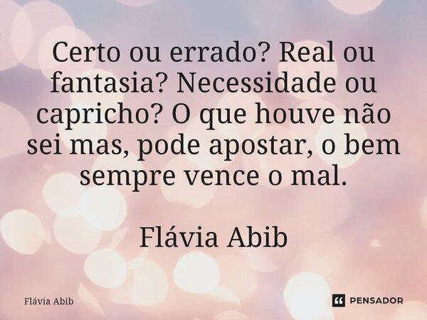 ⁠Certo ou errado? Real ou fantasia? Necessidade ou capricho? O que houve não sei mas, pode apostar, o bem sempre vence o mal. Flávia Abib... Frase de Flávia Abib.