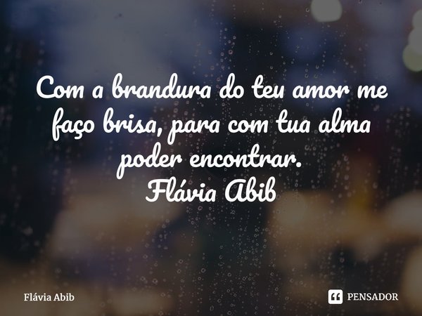 ⁠Com a brandura do teu amor me faço brisa, para com tua alma poder encontrar. Flávia Abib... Frase de Flávia Abib.