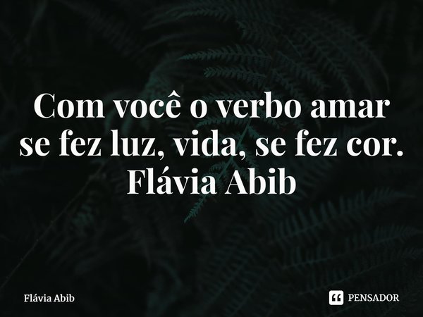 ⁠Com você o verbo amar se fez luz, vida, se fez cor. Flávia Abib... Frase de Flávia Abib.