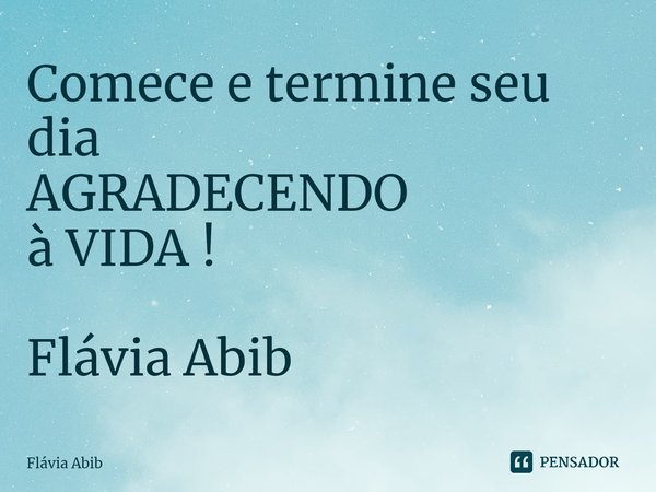 ⁠Comece e termine seu dia AGRADECENDO à VIDA ! Flávia Abib... Frase de Flávia Abib.