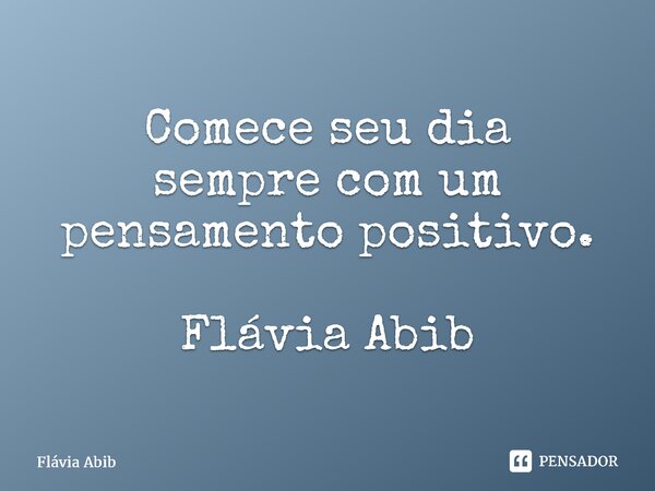 ⁠Comece seu dia sempre com um pensamento positivo. Flávia Abib... Frase de Flávia Abib.