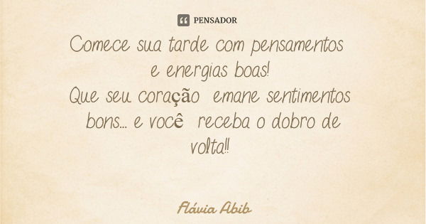 Comece sua tarde com pensamentos e energias boas! Que seu coração emane sentimentos bons... e você receba o dobro de volta!!... Frase de Flávia Abib.