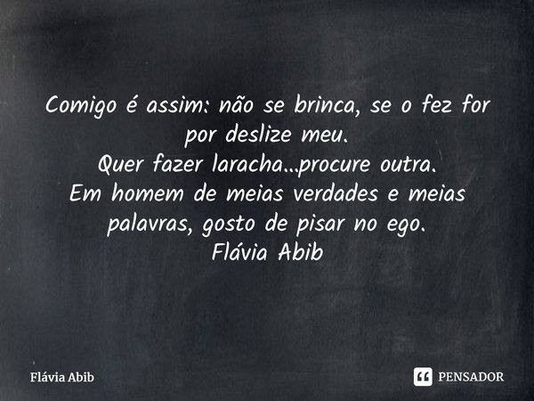 ⁠Comigo é assim: não se brinca, se o fez for por deslize meu. Quer fazer laracha…procure outra. Em homem de meias verdades e meias palavras, gosto de pisar no e... Frase de Flávia Abib.