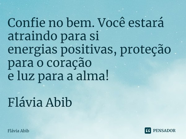⁠Confie no bem. Você estará atraindo para si energias positivas, proteção para o coração e luz para a alma! Flávia Abib... Frase de Flávia Abib.