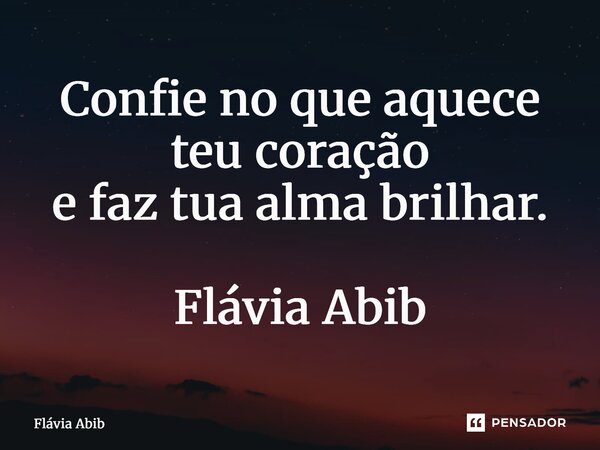 ⁠Confie no que aquece teu coração e faz tua alma brilhar. Flávia Abib... Frase de Flávia Abib.