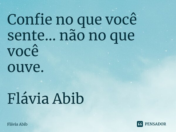 ⁠Confie no que você sente... não no que você ouve. Flávia Abib... Frase de Flávia Abib.