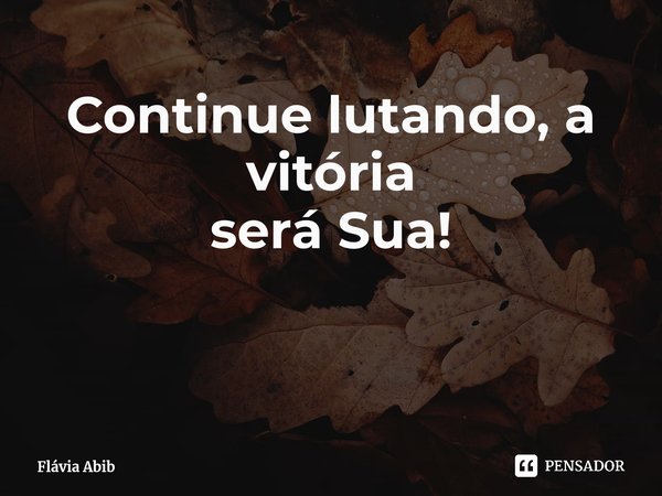 ⁠Continue lutando, a vitória será Sua!... Frase de Flávia Abib.