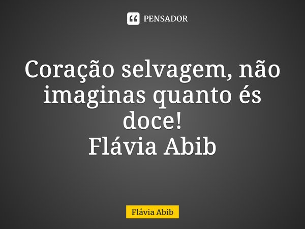 ⁠Coração selvagem, não imaginas quanto és doce! Flávia Abib... Frase de Flávia Abib.