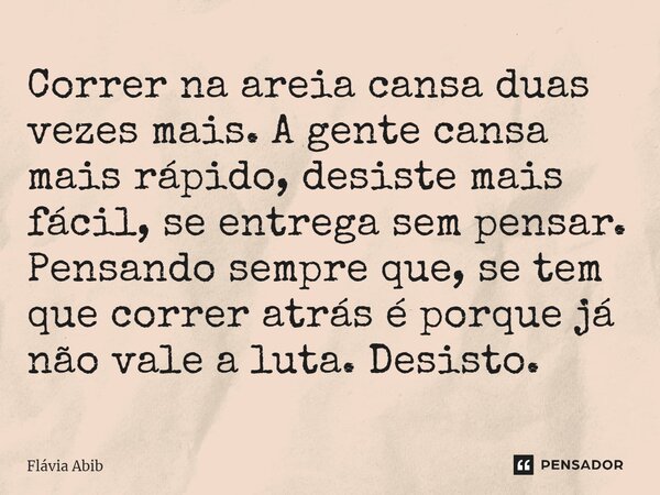 ⁠Correr na areia cansa duas vezes mais. A gente cansa mais rápido, desiste mais fácil, se entrega sem pensar. Pensando sempre que, se tem que correr atrás é por... Frase de Flávia Abib.