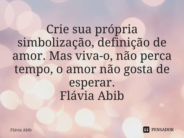 ⁠Crie sua própria simbolização, definição de amor. Mas viva-o, não perca tempo, o amor não gosta de esperar. Flávia Abib... Frase de Flávia Abib.