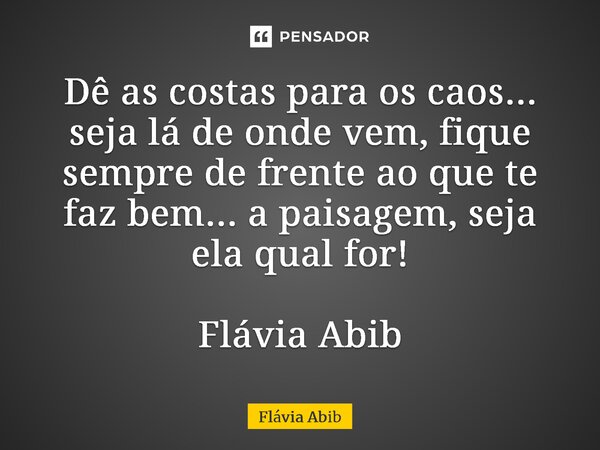 ⁠Dê as costas para os caos... seja lá de onde vem, fique sempre de frente ao que te faz bem... a paisagem, seja ela qual for! Flávia Abib... Frase de Flávia Abib.