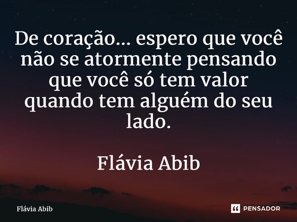 ⁠De coração... espero que você não se atormente pensando que você só tem valor quando tem alguém do seu lado. Flávia Abib... Frase de Flávia Abib.