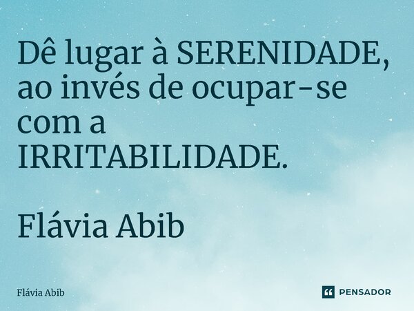 ⁠Dê lugar à SERENIDADE, ao invés de ocupar-se com a IRRITABILIDADE. Flávia Abib... Frase de Flávia Abib.