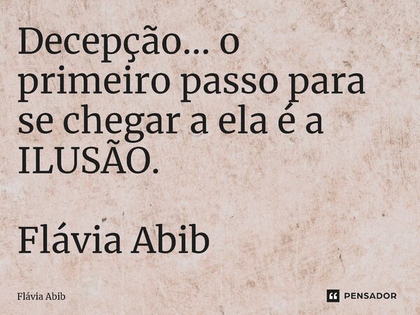 ⁠Decepção... o primeiro passo para se chegar a ela é a ILUSÃO. Flávia Abib... Frase de Flávia Abib.