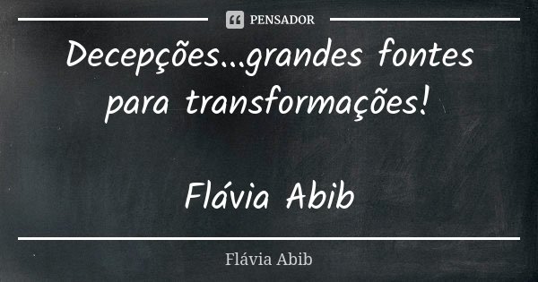 Decepções...grandes fontes para transformações! Flávia Abib... Frase de Flávia Abib.