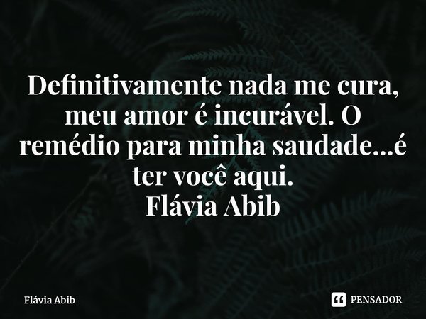 ⁠Definitivamente nada me cura, meu amor é incurável. O remédio para minha saudade...é ter você aqui. Flávia Abib... Frase de Flávia Abib.