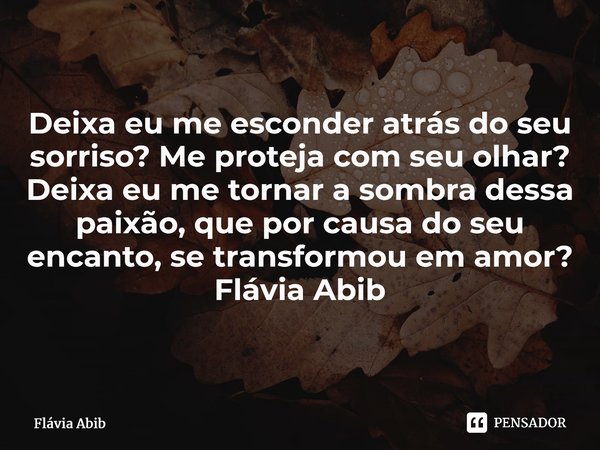 ⁠Deixa eu me esconder atrás do seu sorriso? Me proteja com seu olhar? Deixa eu me tornar a sombra dessa paixão, que por causa do seu encanto, se transformou em ... Frase de Flávia Abib.