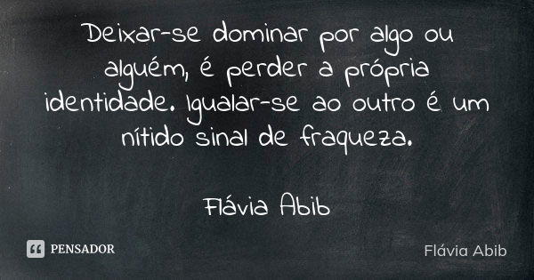 Deixar-se dominar por algo ou alguém, é perder a própria identidade. Igualar-se ao outro é um nítido sinal de fraqueza. Flávia Abib... Frase de Flávia Abib.