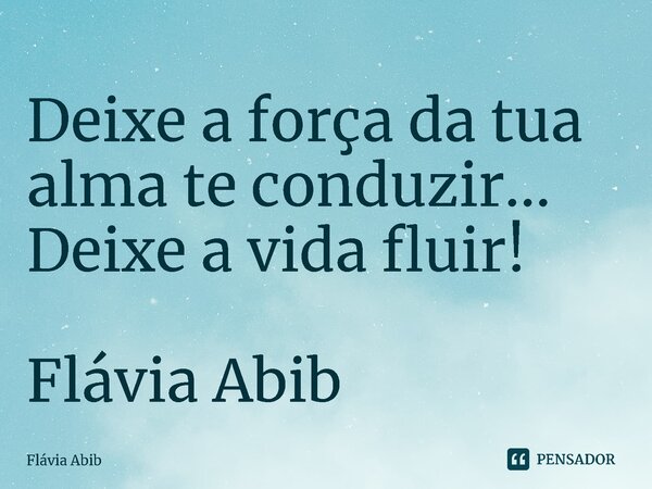 ⁠Deixe a força da tua alma te conduzir... Deixe a vida fluir! Flávia Abib... Frase de Flávia Abib.