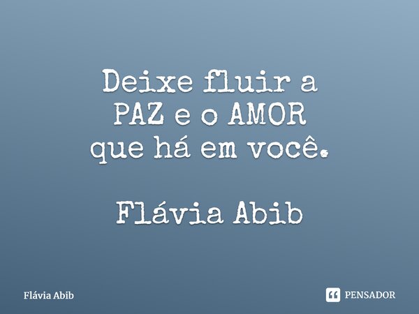 ⁠Deixe fluir a PAZ e o AMOR que há em você. Flávia Abib... Frase de Flávia Abib.
