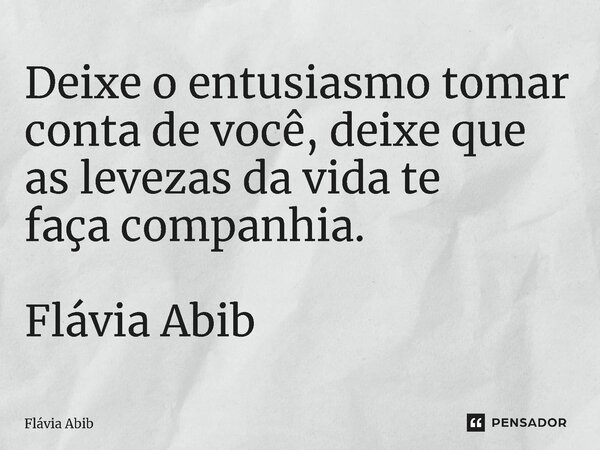 ⁠Deixe o entusiasmo tomar conta de você, deixe que as levezas da vida te faça companhia. Flávia Abib... Frase de Flávia Abib.