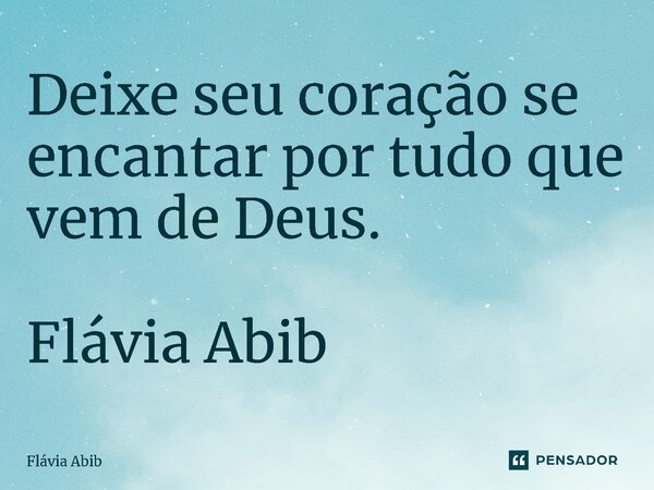 ⁠Deixe seu coração se encantar por tudo que vem de Deus. Flávia Abib... Frase de Flávia Abib.