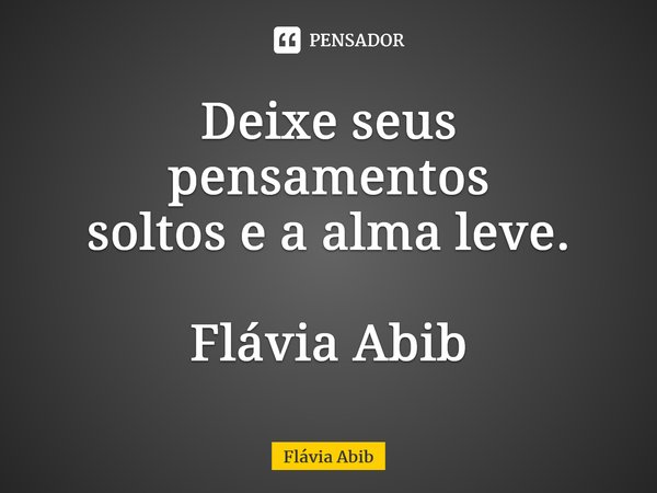 ⁠Deixe seus pensamentos soltos e a alma leve. Flávia Abib... Frase de Flávia Abib.