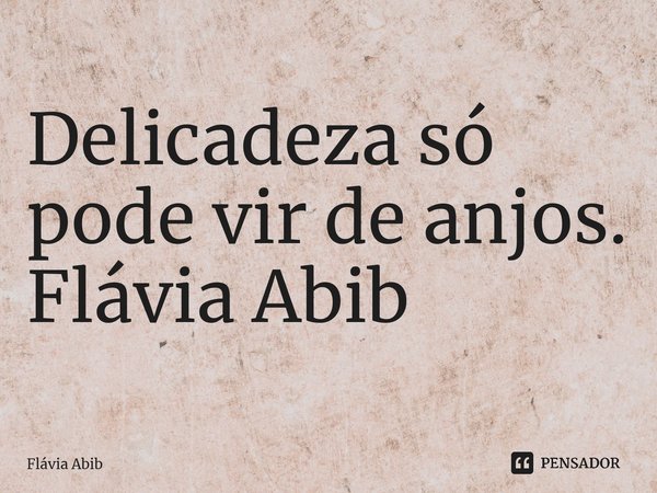 ⁠Delicadeza só pode vir de anjos. Flávia Abib... Frase de Flávia Abib.
