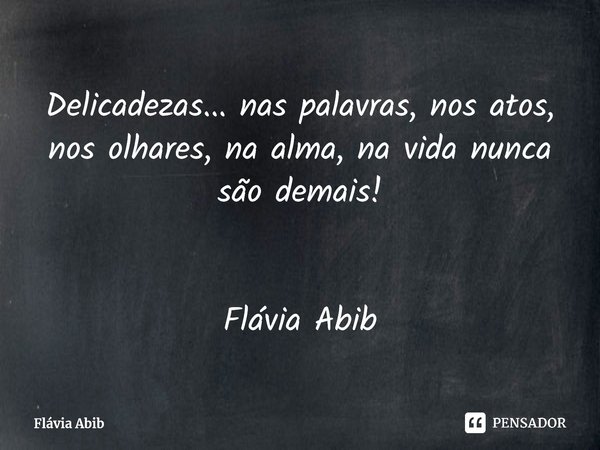 ⁠Delicadezas... nas palavras, nos atos, nos olhares, na alma, na vida nunca são demais! Flávia Abib... Frase de Flávia Abib.