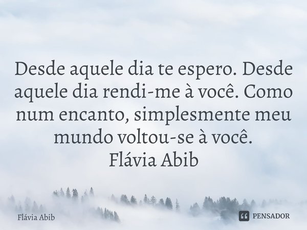⁠Desde aquele dia te espero. Desde aquele dia rendi-me à você. Como num encanto, simplesmente meu mundo voltou-se à você. Flávia Abib... Frase de Flávia Abib.