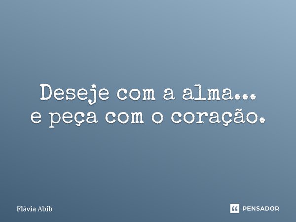 ⁠Deseje com a alma... e peça com o coração.... Frase de Flávia Abib.