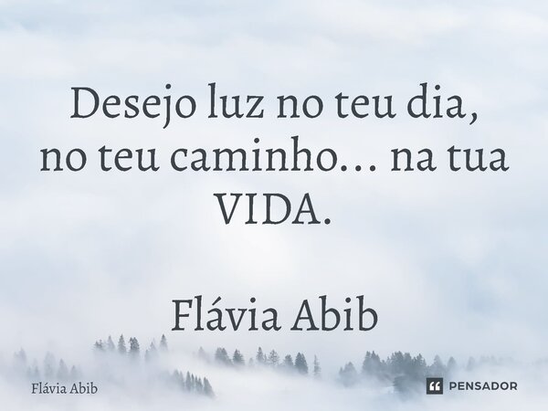 ⁠Desejo luz no teu dia, no teu caminho... na tua VIDA. Flávia Abib... Frase de Flávia Abib.