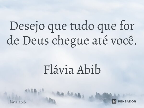 ⁠Desejo que tudo que for de Deus chegue até você. ⁠ Flávia Abib... Frase de Flávia Abib.