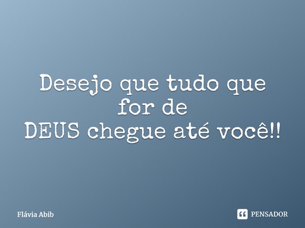 ⁠Desejo que tudo que for de DEUS chegue até você!!... Frase de Flávia Abib.