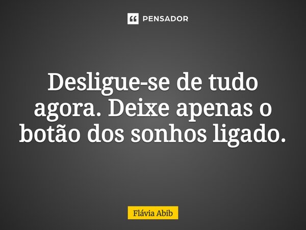 Desligue-se de tudo agora. Deixe apenas o botão dos sonhos ligado.... Frase de Flávia Abib.