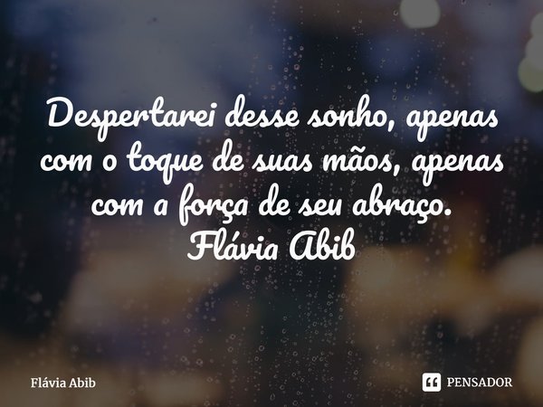 ⁠Despertarei desse sonho, apenas com o toque de suas mãos, apenas com a força de seu abraço. Flávia Abib... Frase de Flávia Abib.