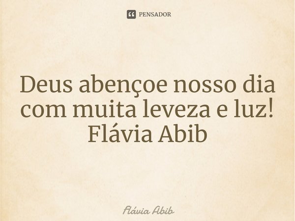 ⁠Deus abençoe nosso dia com muita leveza e luz! Flávia Abib... Frase de Flávia Abib.