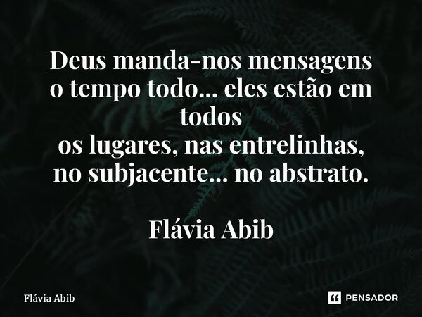 ⁠Deus manda-nos mensagens o tempo todo... eles estão em todos os lugares, nas entrelinhas, no subjacente... no abstrato. Flávia Abib... Frase de Flávia Abib.