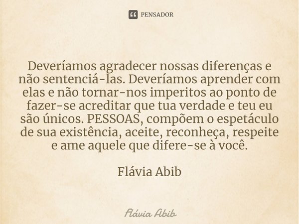 ⁠Deveríamos agradecer nossas diferenças e não sentenciá-las. Deveríamos aprender com elas e não tornar-nos imperitos ao ponto de fazer-se acreditar que tua verd... Frase de Flávia Abib.