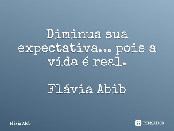 ⁠Diminua sua expectativa... pois a vida é real. Flávia Abib... Frase de Flávia Abib.