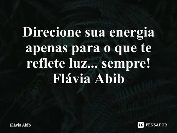 ⁠Direcione sua energia apenas para o que te reflete luz... sempre! Flávia Abib... Frase de Flávia Abib.