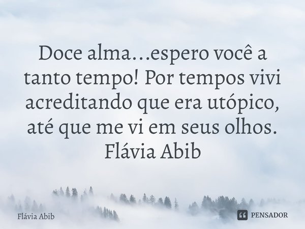 ⁠Doce alma...espero você a tanto tempo! Por tempos vivi acreditando que era utópico, até que me vi em seus olhos. Flávia Abib... Frase de Flávia Abib.