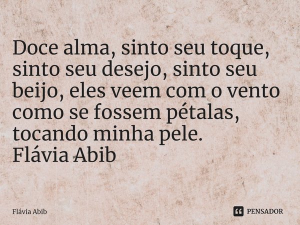 ⁠Doce alma, sinto seu toque, sinto seu desejo, sinto seu beijo, eles veem com o vento como se fossem pétalas, tocando minha pele. Flávia Abib... Frase de Flávia Abib.