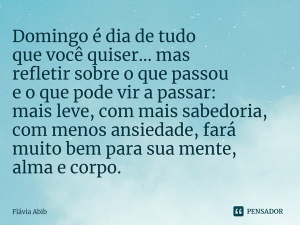 ⁠Domingo é dia de tudo que você quiser... mas refletir sobre o que passou e o que pode vir a passar: mais leve, com mais sabedoria, com menos ansiedade, fará mu... Frase de Flávia Abib.