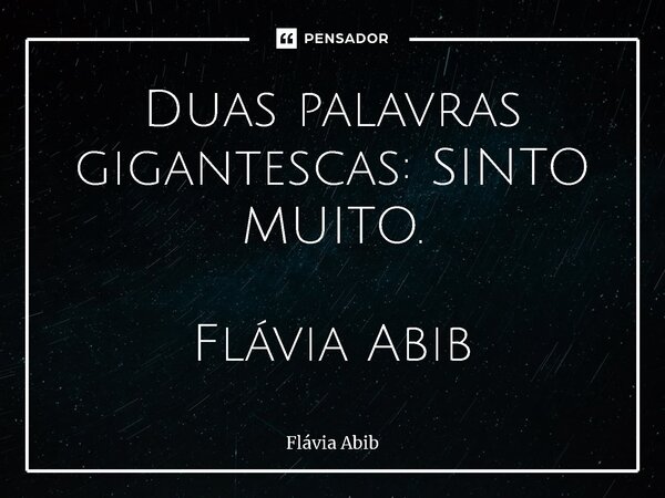 ⁠Duas palavras gigantescas: SINTO MUITO. Flávia Abib... Frase de Flávia Abib.