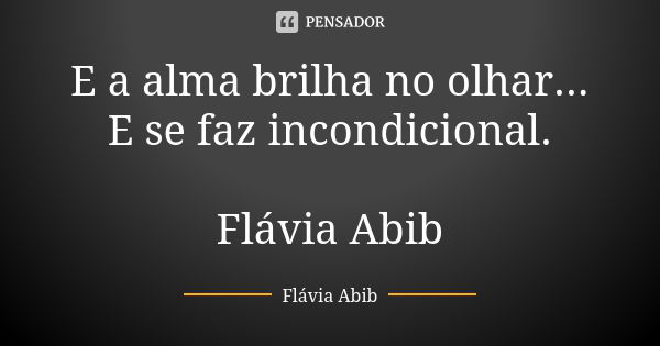 E a alma brilha no olhar... E se faz incondicional. Flávia Abib... Frase de Flávia Abib.