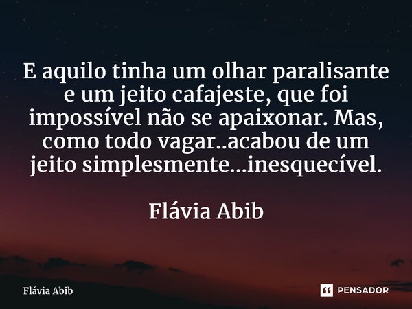 ⁠E aquilo tinha um olhar paralisante e um jeito cafajeste, que foi impossível não se apaixonar. Mas, como todo vagar..acabou de um jeito simplesmente...inesquec... Frase de Flávia Abib.