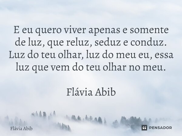 ⁠E eu quero viver apenas e somente de luz, que reluz, seduz e conduz. Luz do teu olhar, luz do meu eu, essa luz que vem do teu olhar no meu. Flávia Abib... Frase de Flávia Abib.