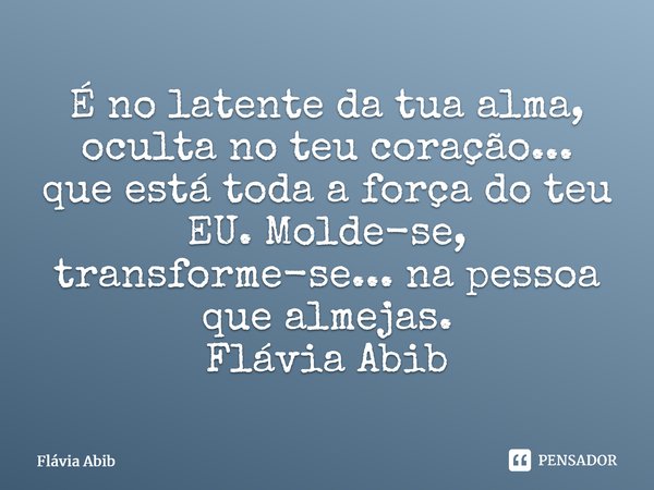 ⁠É no latente da tua alma, oculta no teu coração... que está toda a força do teu EU. Molde-se, transforme-se... na pessoa que almejas. Flávia Abib... Frase de Flávia Abib.