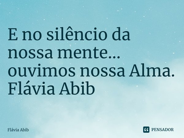 ⁠E no silêncio da nossa mente... ouvimos nossa Alma. Flávia Abib... Frase de Flávia Abib.